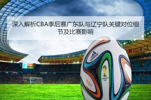 深入解析CBA季后赛广东队与辽宁队关键对位细节及比赛影响